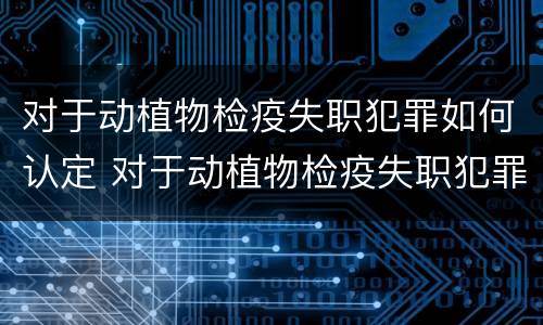 对于动植物检疫失职犯罪如何认定 对于动植物检疫失职犯罪如何认定的