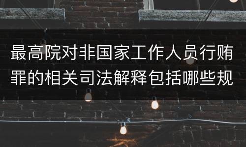 最高院对非国家工作人员行贿罪的相关司法解释包括哪些规定