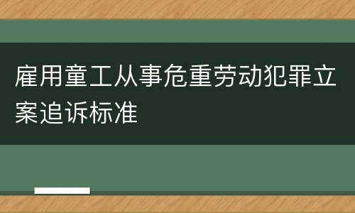 雇用童工从事危重劳动犯罪立案追诉标准