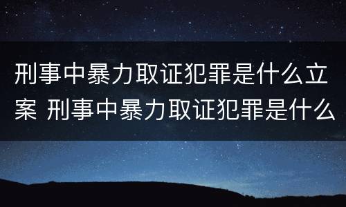 刑事中暴力取证犯罪是什么立案 刑事中暴力取证犯罪是什么立案标准