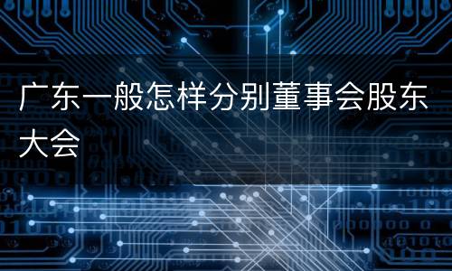 广东一般怎样分别董事会股东大会