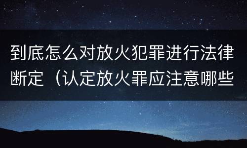 到底怎么对放火犯罪进行法律断定（认定放火罪应注意哪些问题）