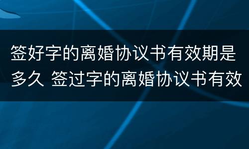 签好字的离婚协议书有效期是多久 签过字的离婚协议书有效时间