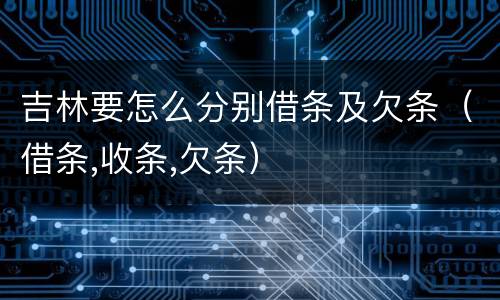 吉林要怎么分别借条及欠条（借条,收条,欠条）