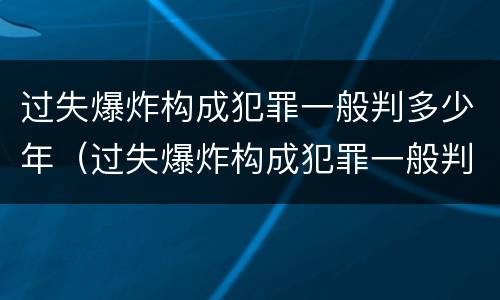 过失爆炸构成犯罪一般判多少年（过失爆炸构成犯罪一般判多少年以上）