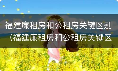 福建廉租房和公租房关键区别（福建廉租房和公租房关键区别在哪）