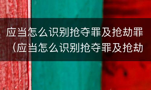 应当怎么识别抢夺罪及抢劫罪（应当怎么识别抢夺罪及抢劫罪的标准）