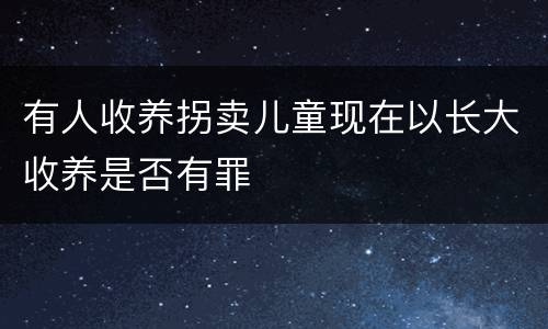 有人收养拐卖儿童现在以长大收养是否有罪