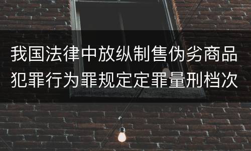 我国法律中放纵制售伪劣商品犯罪行为罪规定定罪量刑档次是什么