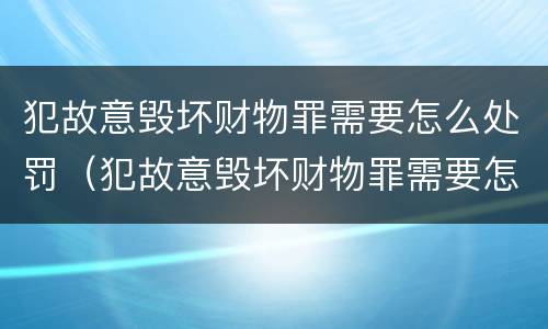 犯故意毁坏财物罪需要怎么处罚（犯故意毁坏财物罪需要怎么处罚才能缓刑）
