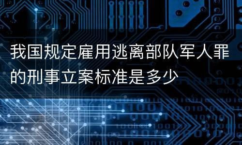 我国规定雇用逃离部队军人罪的刑事立案标准是多少