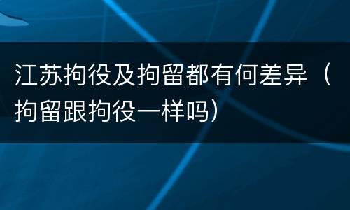 江苏拘役及拘留都有何差异（拘留跟拘役一样吗）