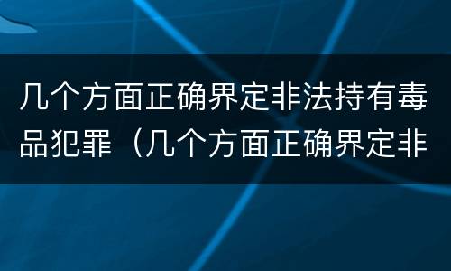 几个方面正确界定非法持有毒品犯罪（几个方面正确界定非法持有毒品犯罪罪名）