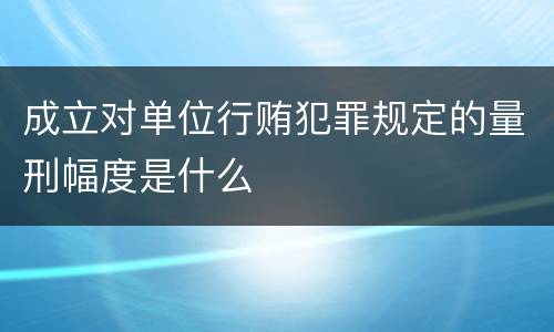 成立对单位行贿犯罪规定的量刑幅度是什么