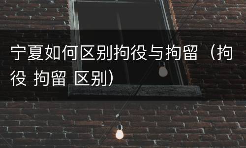 宁夏如何区别拘役与拘留（拘役 拘留 区别）