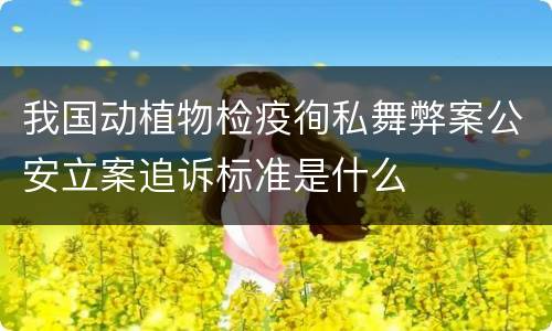 我国动植物检疫徇私舞弊案公安立案追诉标准是什么