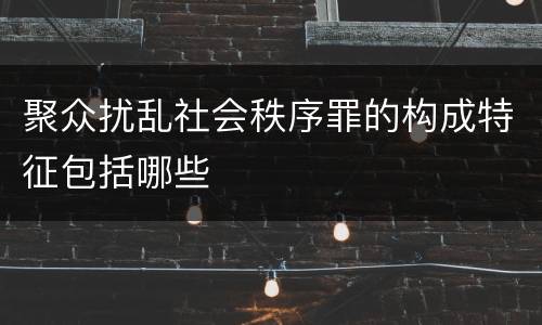 聚众扰乱社会秩序罪的构成特征包括哪些