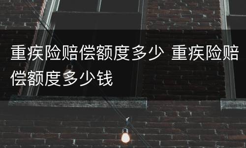 重疾险赔偿额度多少 重疾险赔偿额度多少钱