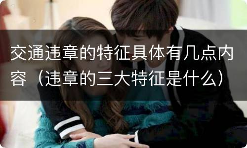 交通违章的特征具体有几点内容（违章的三大特征是什么）