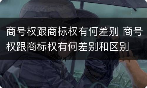 商号权跟商标权有何差别 商号权跟商标权有何差别和区别
