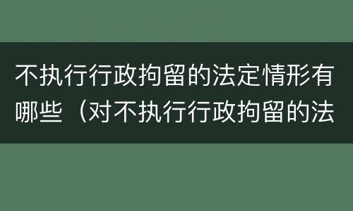 不执行行政拘留的法定情形有哪些（对不执行行政拘留的法定情形是如何规定的）