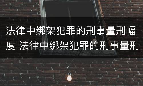 法律中绑架犯罪的刑事量刑幅度 法律中绑架犯罪的刑事量刑幅度是多少