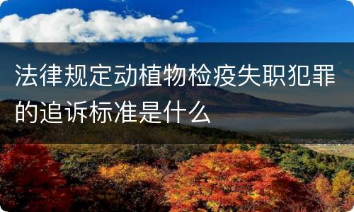法律规定动植物检疫失职犯罪的追诉标准是什么
