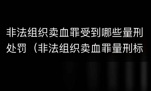 非法组织卖血罪受到哪些量刑处罚（非法组织卖血罪量刑标准）
