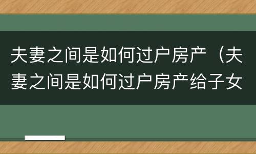 夫妻之间是如何过户房产（夫妻之间是如何过户房产给子女的）