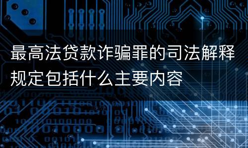 最高法贷款诈骗罪的司法解释规定包括什么主要内容