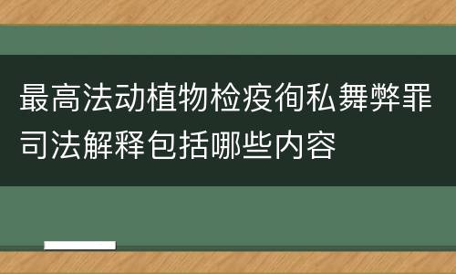 最高法动植物检疫徇私舞弊罪司法解释包括哪些内容