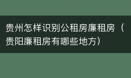 贵州怎样识别公租房廉租房（贵阳廉租房有哪些地方）