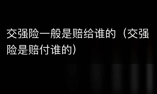 交强险一般是赔给谁的（交强险是赔付谁的）