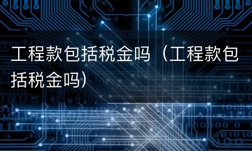 工程款包括税金吗（工程款包括税金吗）