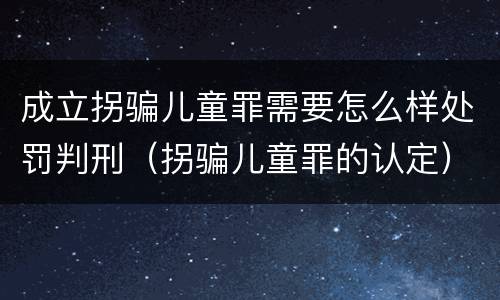 成立拐骗儿童罪需要怎么样处罚判刑（拐骗儿童罪的认定）