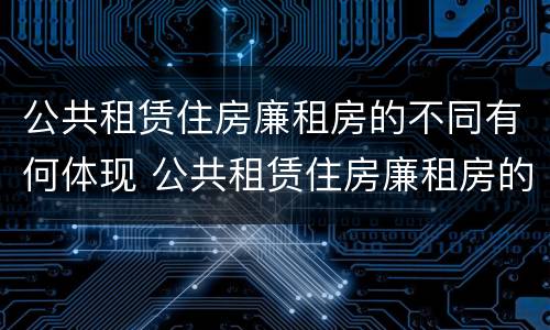 公共租赁住房廉租房的不同有何体现 公共租赁住房廉租房的不同有何体现