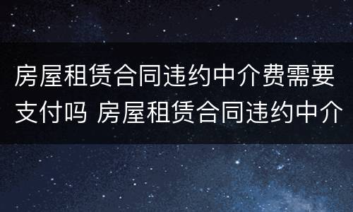 房屋租赁合同违约中介费需要支付吗 房屋租赁合同违约中介费需要支付吗