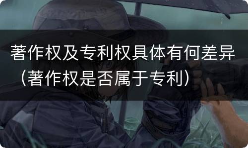 著作权及专利权具体有何差异（著作权是否属于专利）