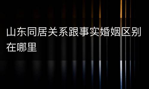 山东同居关系跟事实婚姻区别在哪里