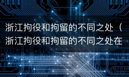 浙江拘役和拘留的不同之处（浙江拘役和拘留的不同之处在哪）