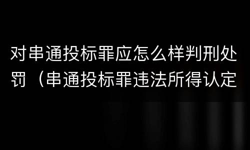 对串通投标罪应怎么样判刑处罚（串通投标罪违法所得认定）