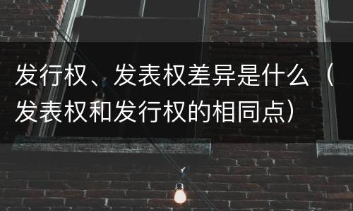 发行权、发表权差异是什么（发表权和发行权的相同点）