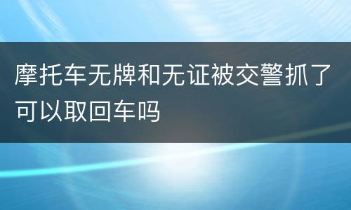 摩托车无牌和无证被交警抓了可以取回车吗