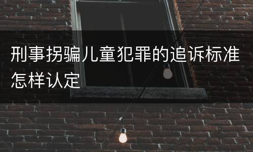 刑事拐骗儿童犯罪的追诉标准怎样认定