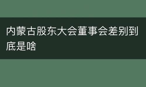 内蒙古股东大会董事会差别到底是啥
