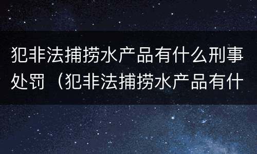 犯非法捕捞水产品有什么刑事处罚（犯非法捕捞水产品有什么刑事处罚吗）