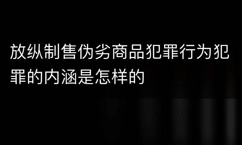 放纵制售伪劣商品犯罪行为犯罪的内涵是怎样的