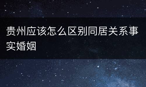 贵州应该怎么区别同居关系事实婚姻