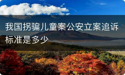 我国拐骗儿童案公安立案追诉标准是多少