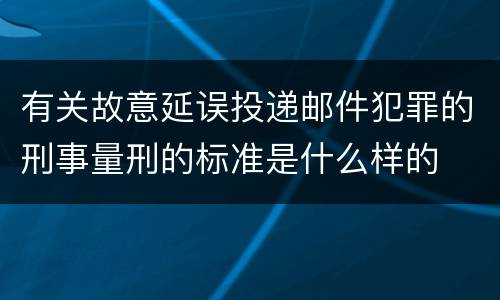 有关故意延误投递邮件犯罪的刑事量刑的标准是什么样的